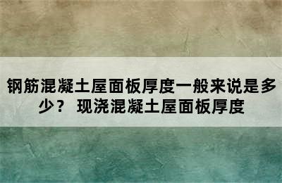 钢筋混凝土屋面板厚度一般来说是多少？ 现浇混凝土屋面板厚度